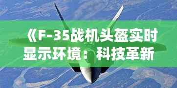 《F-35战机头盔实时显示环境：科技革新引领未来空战》