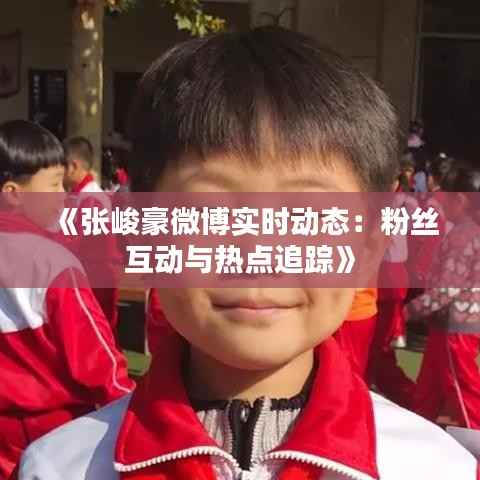 《张峻豪微博实时动态:粉丝互动与热点追踪》