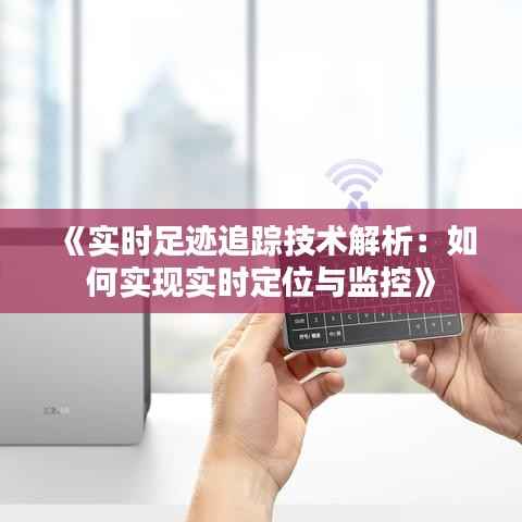 《实时足迹追踪技术解析：如何实现实时定位与监控》