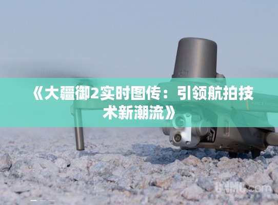 《大疆御2实时图传：引领航拍技术新潮流》