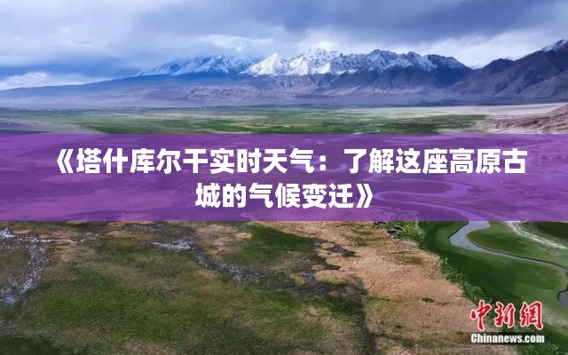 《塔什库尔干实时天气：了解这座高原古城的气候变迁》