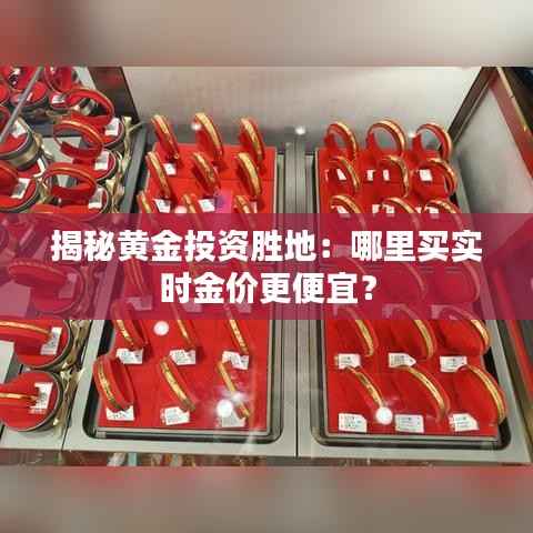 揭秘黄金投资胜地：哪里买实时金价更便宜？