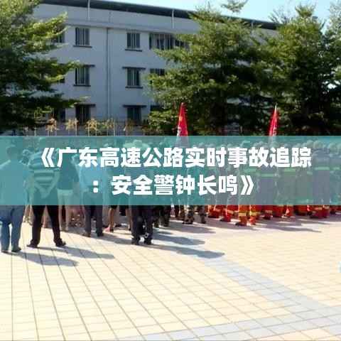 《广东高速公路实时事故追踪：安全警钟长鸣》