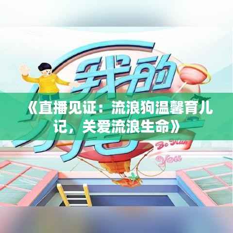 《直播见证：流浪狗温馨育儿记，关爱流浪生命》