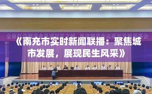 《南充市实时新闻联播：聚焦城市发展，展现民生风采》