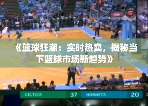 《篮球狂潮：实时热卖，揭秘当下篮球市场新趋势》