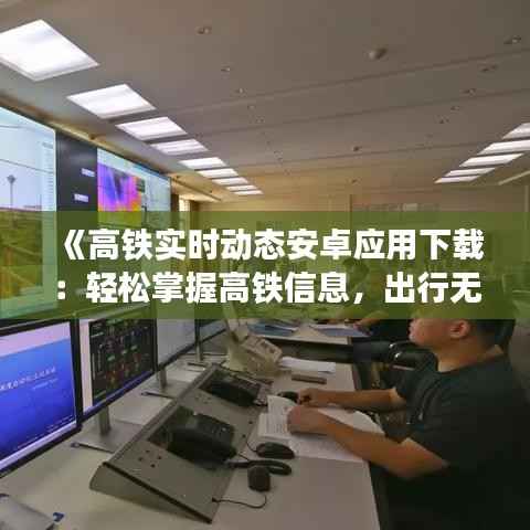 《高铁实时动态安卓应用下载:轻松掌握高铁信息,出行无忧》