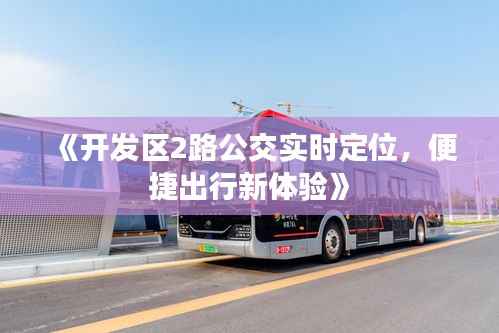 《开发区2路公交实时定位,便捷出行新体验》