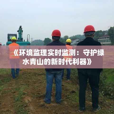 《环境监理实时监测:守护绿水青山的新时代利器》