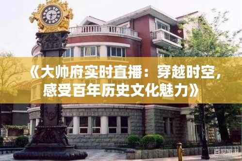 《大帅府实时直播:穿越时空,感受百年历史文化魅力》
