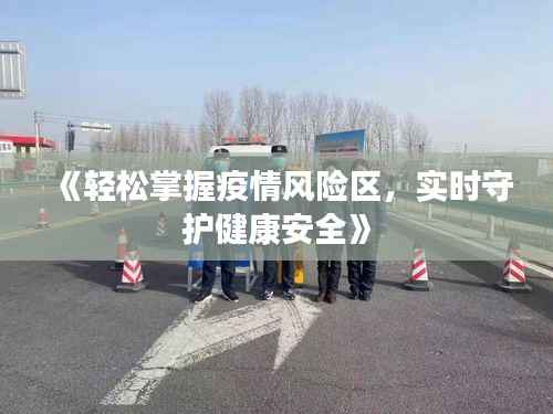 《轻松掌握疫情风险区，实时守护健康安全》