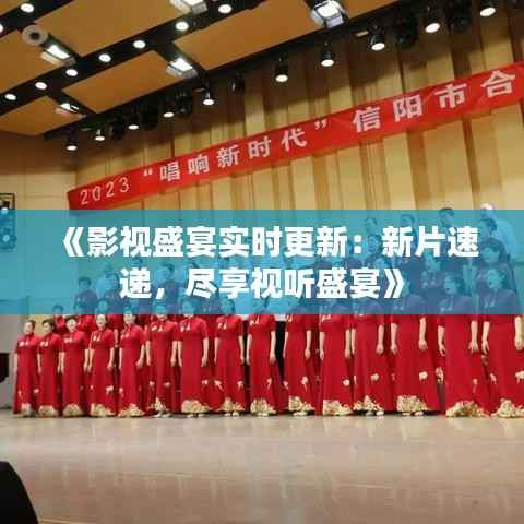 《影视盛宴实时更新：新片速递，尽享视听盛宴》