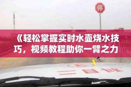 《轻松掌握实时水壶烧水技巧，视频教程助你一臂之力》