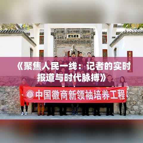 《聚焦人民一线：记者的实时报道与时代脉搏》