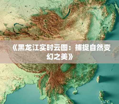《黑龙江实时云图：捕捉自然变幻之美》