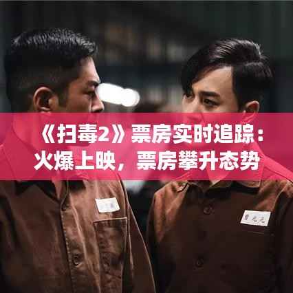 《扫毒2》票房实时追踪:火爆上映,票房攀升态势明显