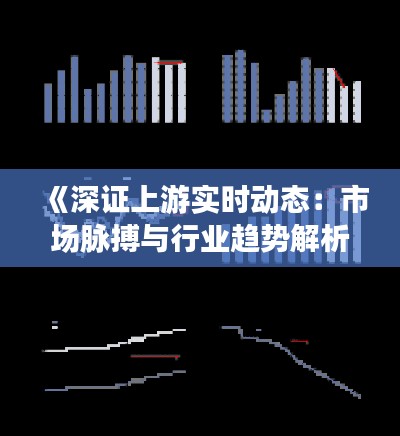 《深证上游实时动态:市场脉搏与行业趋势解析》