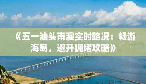 《五一汕头南澳实时路况：畅游海岛，避开拥堵攻略》