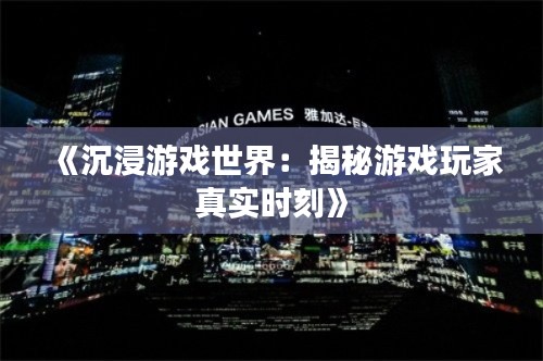 《沉浸游戏世界：揭秘游戏玩家真实时刻》
