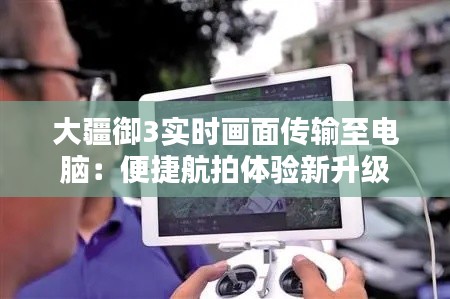 大疆御3实时画面传输至电脑：便捷航拍体验新升级