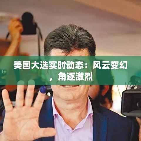 美国大选实时动态：风云变幻，角逐激烈
