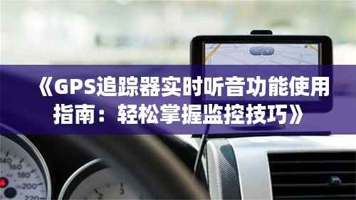《GPS追踪器实时听音功能使用指南：轻松掌握监控技巧》