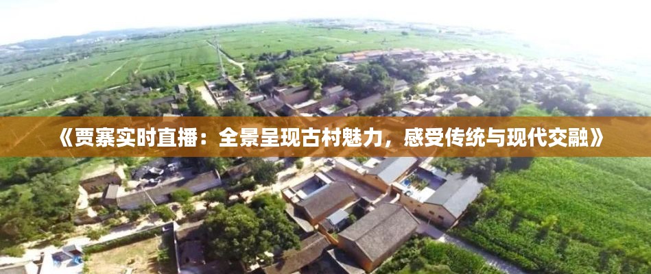《贾寨实时直播：全景呈现古村魅力，感受传统与现代交融》