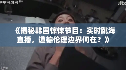 《揭秘韩国惊悚节目:实时跳海直播,道德伦理边界何在?》