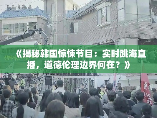 《揭秘韩国惊悚节目:实时跳海直播,道德伦理边界何在?》