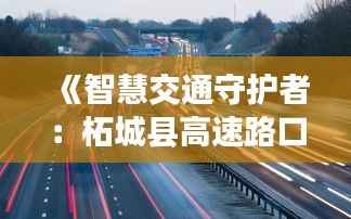 《智慧交通守护者：柘城县高速路口实时监控助力安全出行》