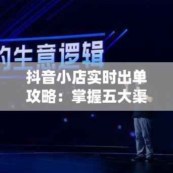 抖音小店实时出单攻略：掌握五大渠道，轻松提升销量！