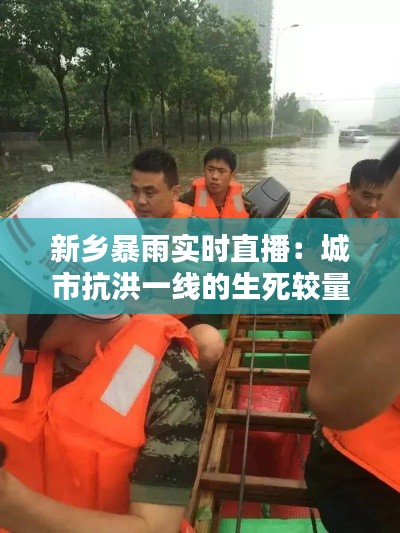 新乡暴雨实时直播：城市抗洪一线的生死较量