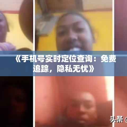 《手机号实时定位查询：免费追踪，隐私无忧》