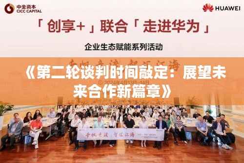 《第二轮谈判时间敲定:展望未来合作新篇章》