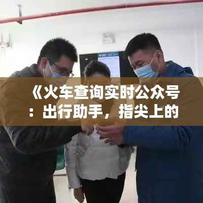 《火车查询实时公众号：出行助手，指尖上的便捷服务》