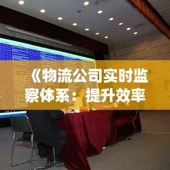 《物流公司实时监察体系：提升效率与透明度的关键利器》