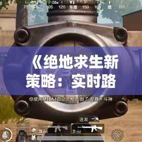 《绝地求生新策略：实时路线调整，提升生存几率》