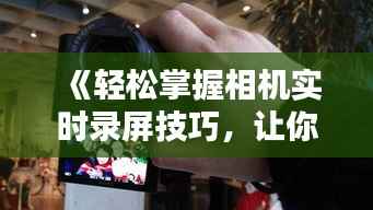 《轻松掌握相机实时录屏技巧,让你的直播更精彩!》