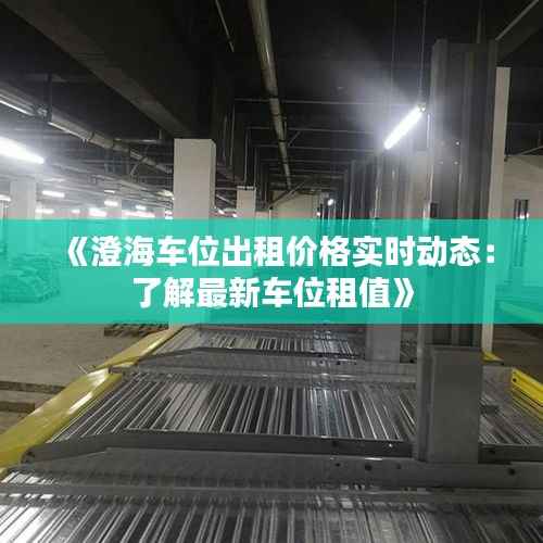 《澄海车位出租价格实时动态：了解最新车位租值》