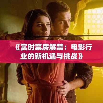 《实时票房解禁：电影行业的新机遇与挑战》