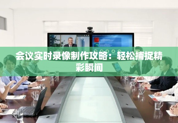 会议实时录像制作攻略：轻松捕捉精彩瞬间