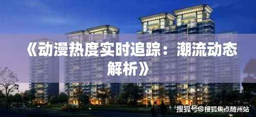 《动漫热度实时追踪：潮流动态解析》