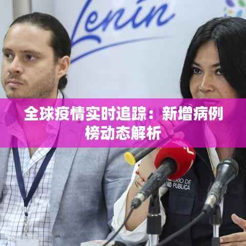 全球疫情实时追踪：新增病例榜动态解析