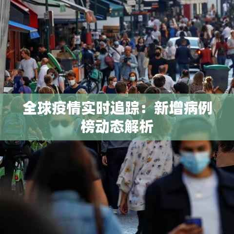 全球疫情实时追踪:新增病例榜动态解析
