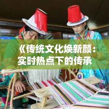 《传统文化焕新颜：实时热点下的传承与创新》