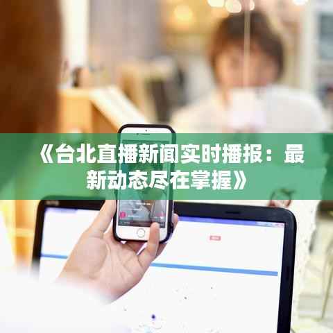 《台北直播新闻实时播报:最新动态尽在掌握》