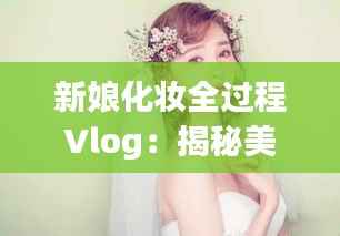 新娘化妆全过程Vlog：揭秘美丽背后的秘密