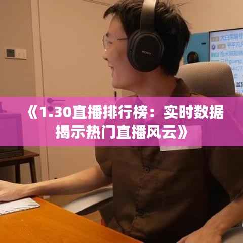 《1.30直播排行榜：实时数据揭示热门直播风云》