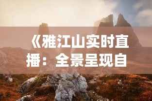 《雅江山实时直播：全景呈现自然之美，尽享云端仙境》