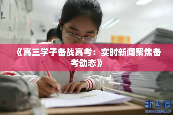 《高三学子备战高考：实时新闻聚焦备考动态》